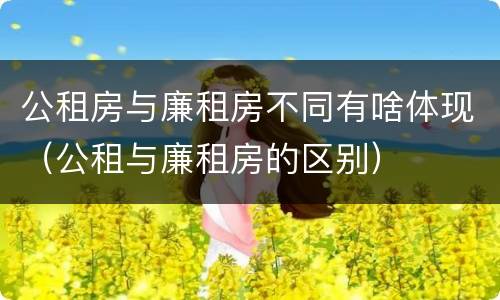 公租房与廉租房不同有啥体现（公租与廉租房的区别）