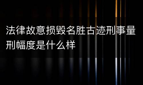 法律故意损毁名胜古迹刑事量刑幅度是什么样