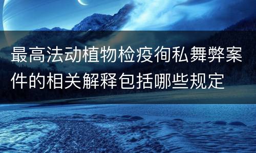 最高法动植物检疫徇私舞弊案件的相关解释包括哪些规定