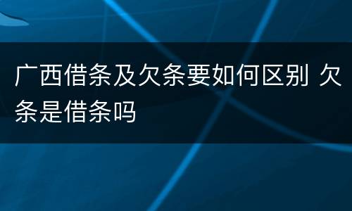 广西借条及欠条要如何区别 欠条是借条吗