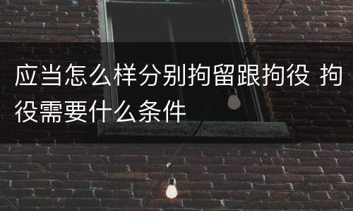 应当怎么样分别拘留跟拘役 拘役需要什么条件