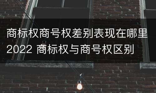 商标权商号权差别表现在哪里2022 商标权与商号权区别