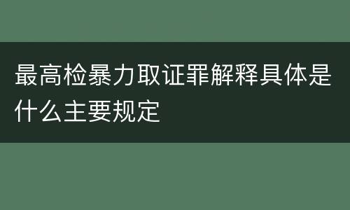 最高检暴力取证罪解释具体是什么主要规定