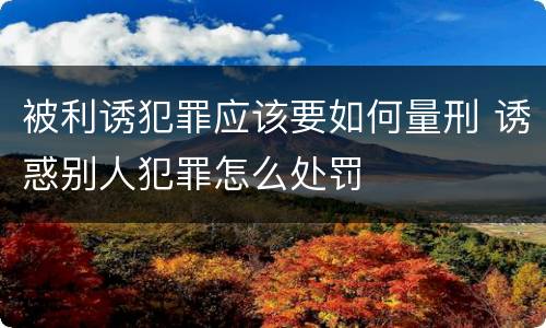 被利诱犯罪应该要如何量刑 诱惑别人犯罪怎么处罚