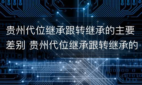 贵州代位继承跟转继承的主要差别 贵州代位继承跟转继承的主要差别是什么