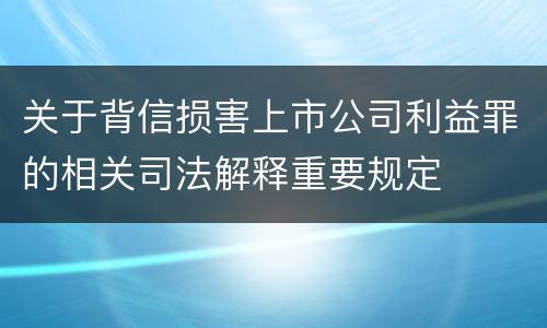 关于背信损害上市公司利益罪的相关司法解释重要规定