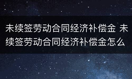 未续签劳动合同经济补偿金 未续签劳动合同经济补偿金怎么计算