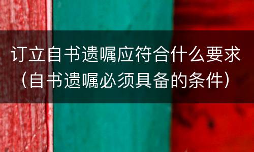 订立自书遗嘱应符合什么要求（自书遗嘱必须具备的条件）