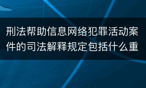 刑法帮助信息网络犯罪活动案件的司法解释规定包括什么重要内容