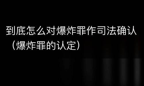 到底怎么对爆炸罪作司法确认（爆炸罪的认定）