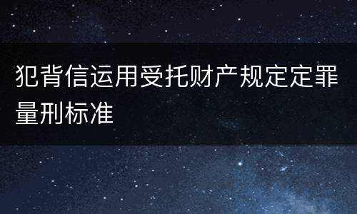 犯背信运用受托财产规定定罪量刑标准
