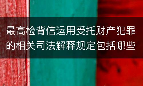 最高检背信运用受托财产犯罪的相关司法解释规定包括哪些重要内容