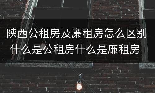 陕西公租房及廉租房怎么区别 什么是公租房什么是廉租房