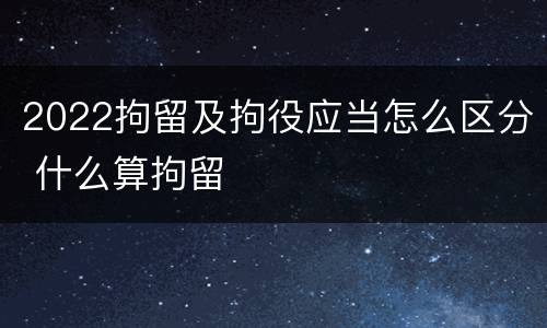 2022拘留及拘役应当怎么区分 什么算拘留