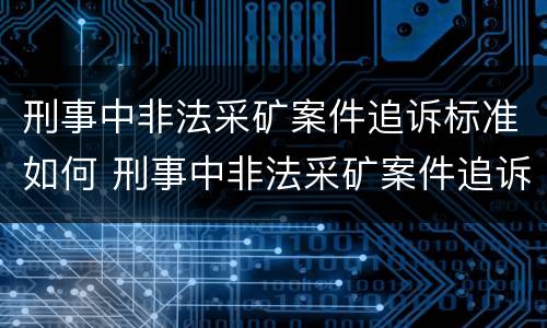 刑事中非法采矿案件追诉标准如何 刑事中非法采矿案件追诉标准如何计算