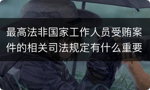 最高法非国家工作人员受贿案件的相关司法规定有什么重要内容