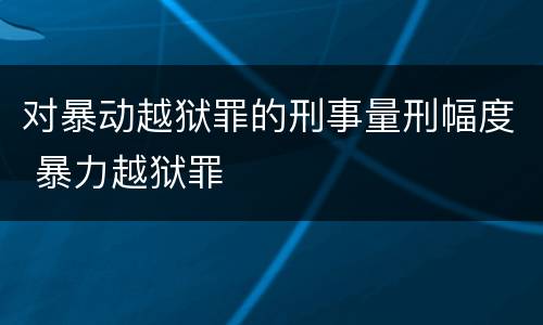 对暴动越狱罪的刑事量刑幅度 暴力越狱罪