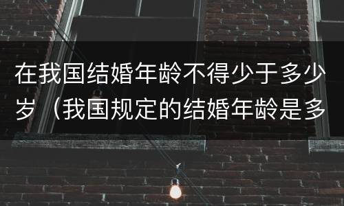 在我国结婚年龄不得少于多少岁（我国规定的结婚年龄是多少）
