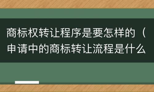 商标权转让程序是要怎样的（申请中的商标转让流程是什么）