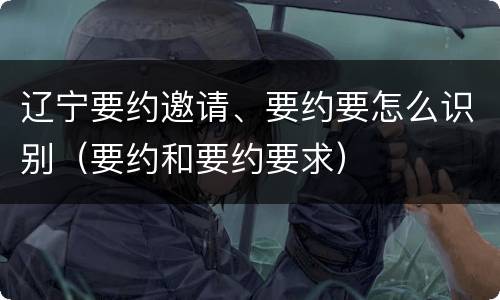 辽宁要约邀请、要约要怎么识别（要约和要约要求）