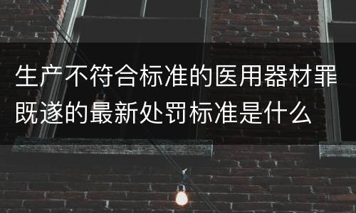 生产不符合标准的医用器材罪既遂的最新处罚标准是什么