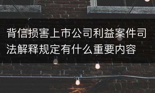 背信损害上市公司利益案件司法解释规定有什么重要内容