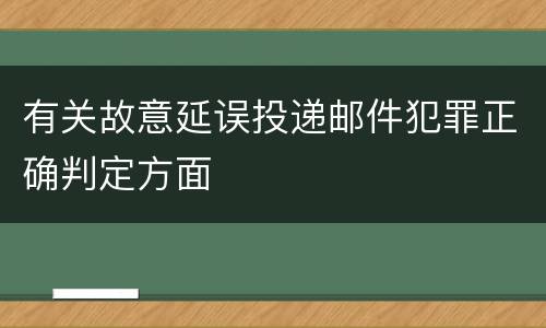 有关故意延误投递邮件犯罪正确判定方面