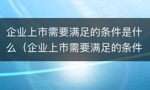 企业上市需要满足的条件是什么（企业上市需要满足的条件是什么意思）