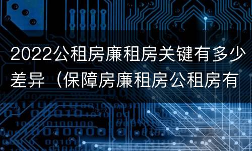 2022公租房廉租房关键有多少差异（保障房廉租房公租房有什么区别）