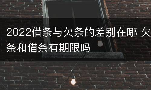 2022借条与欠条的差别在哪 欠条和借条有期限吗