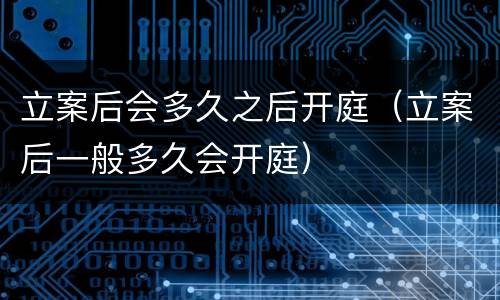 立案后会多久之后开庭（立案后一般多久会开庭）