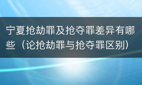 宁夏抢劫罪及抢夺罪差异有哪些（论抢劫罪与抢夺罪区别）