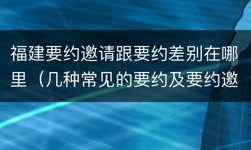 福建要约邀请跟要约差别在哪里（几种常见的要约及要约邀请）