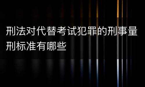刑法对代替考试犯罪的刑事量刑标准有哪些