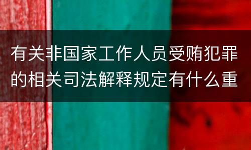 有关非国家工作人员受贿犯罪的相关司法解释规定有什么重要内容