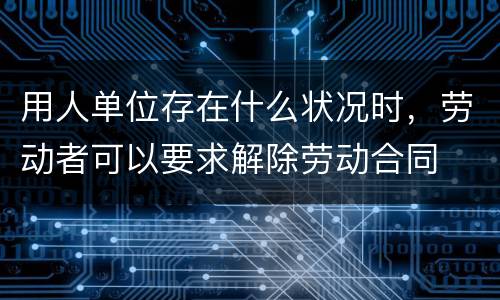 用人单位存在什么状况时，劳动者可以要求解除劳动合同