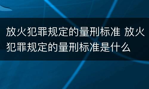 放火犯罪规定的量刑标准 放火犯罪规定的量刑标准是什么
