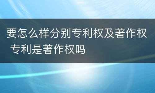 要怎么样分别专利权及著作权 专利是著作权吗