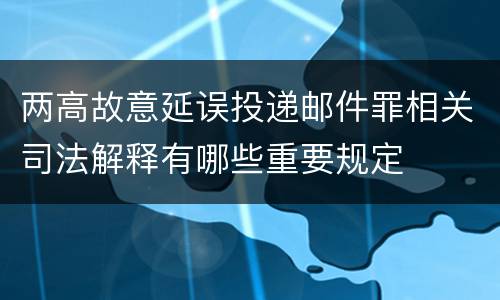 两高故意延误投递邮件罪相关司法解释有哪些重要规定