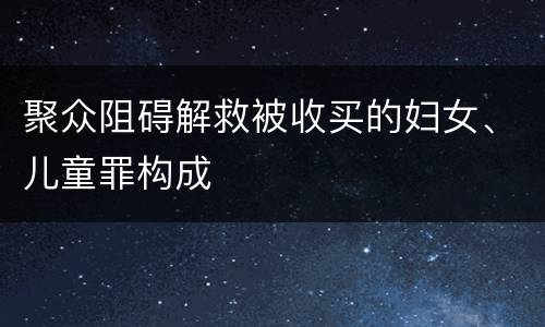 聚众阻碍解救被收买的妇女、儿童罪构成