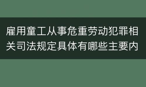 雇用童工从事危重劳动犯罪相关司法规定具体有哪些主要内容