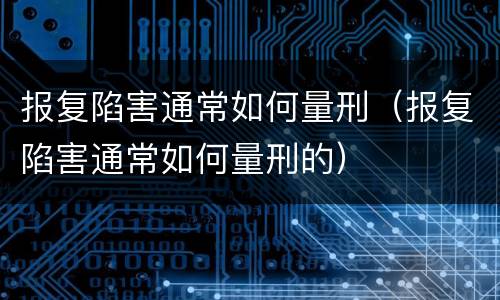 报复陷害通常如何量刑（报复陷害通常如何量刑的）