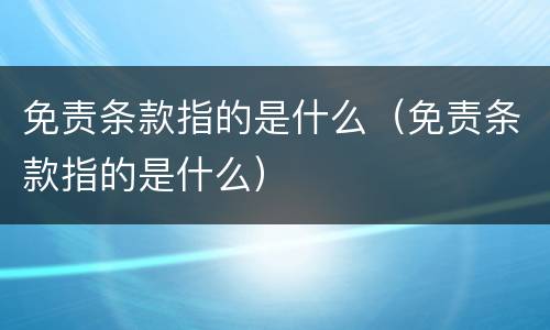 免责条款指的是什么（免责条款指的是什么）