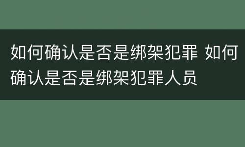 如何确认是否是绑架犯罪 如何确认是否是绑架犯罪人员