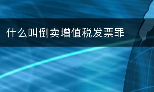 什么叫倒卖增值税发票罪