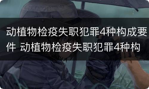 动植物检疫失职犯罪4种构成要件 动植物检疫失职犯罪4种构成要件包括