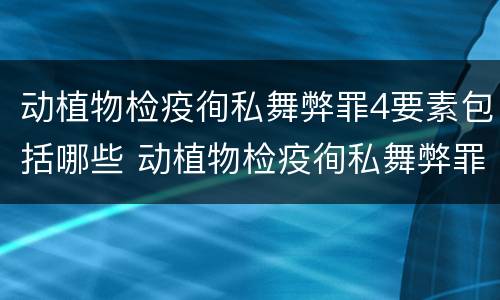动植物检疫徇私舞弊罪4要素包括哪些 动植物检疫徇私舞弊罪与动植物检疫失职罪的区别在于