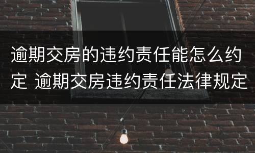 逾期交房的违约责任能怎么约定 逾期交房违约责任法律规定
