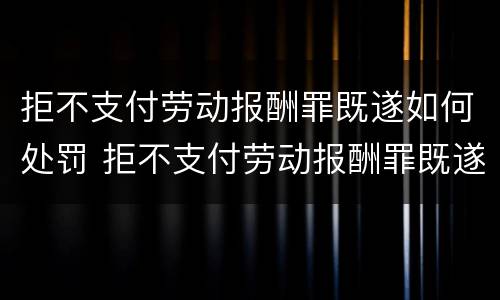 拒不支付劳动报酬罪既遂如何处罚 拒不支付劳动报酬罪既遂如何处罚