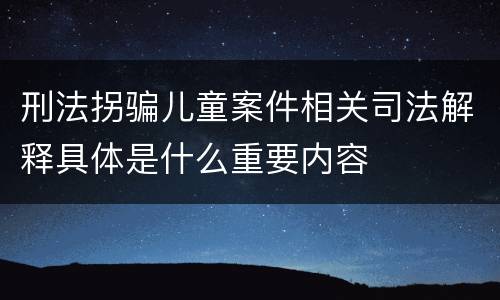 刑法拐骗儿童案件相关司法解释具体是什么重要内容